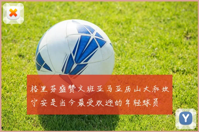 格里芬盛赞文班亚马亚历山大和坎宁安是当今最受欢迎的年轻球员