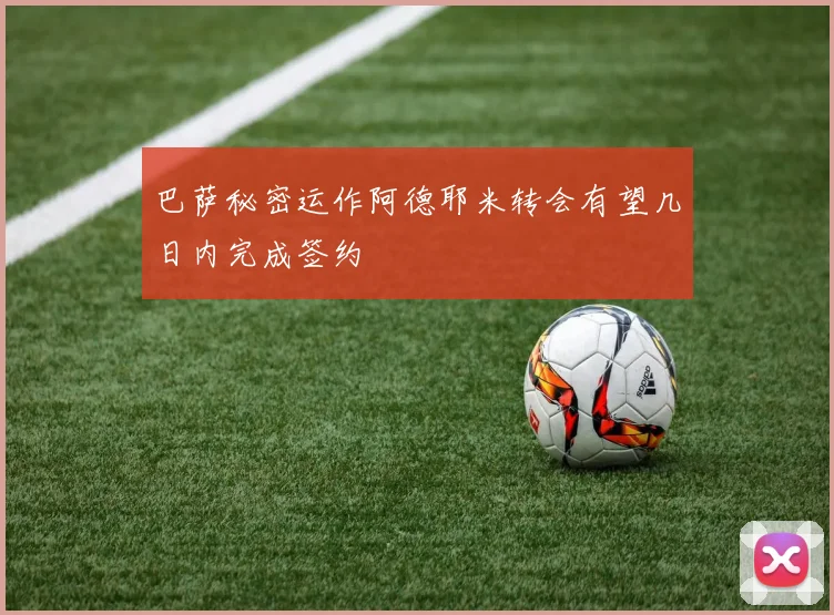 巴萨秘密运作阿德耶米转会有望几日内完成签约