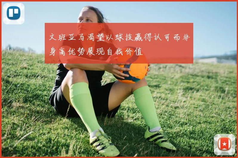 文班亚马渴望以球技赢得认可而非身高优势展现自我价值