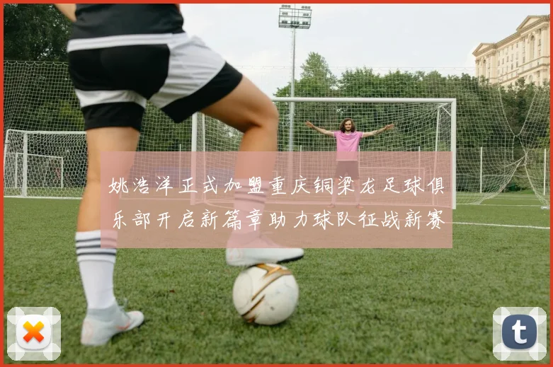 姚浩洋正式加盟重庆铜梁龙足球俱乐部开启新篇章助力球队征战新赛季