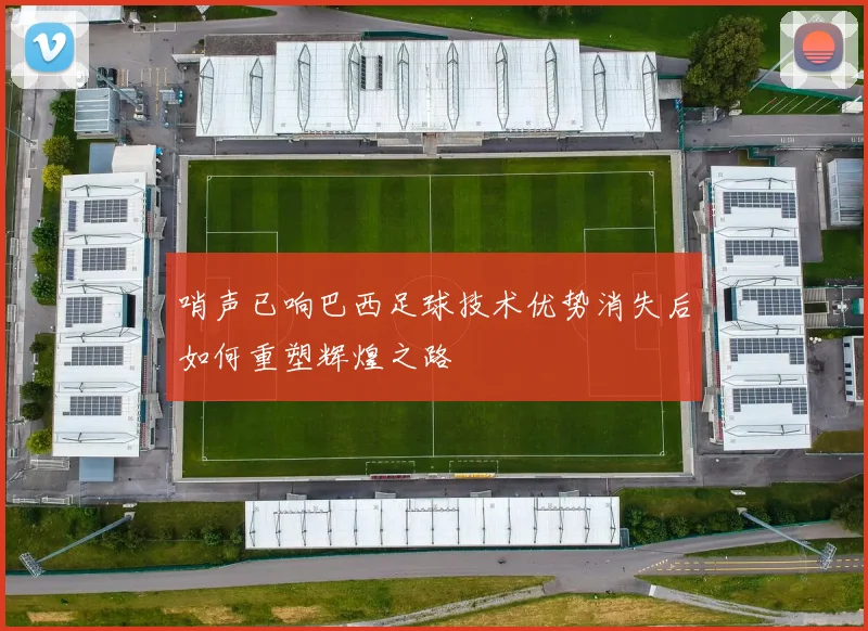 哨声已响巴西足球技术优势消失后如何重塑辉煌之路