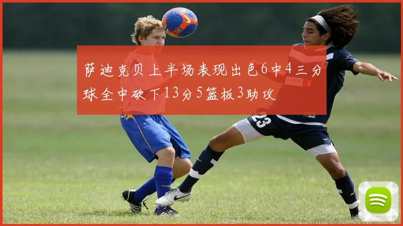 萨迪克贝上半场表现出色6中4三分球全中砍下13分5篮板3助攻