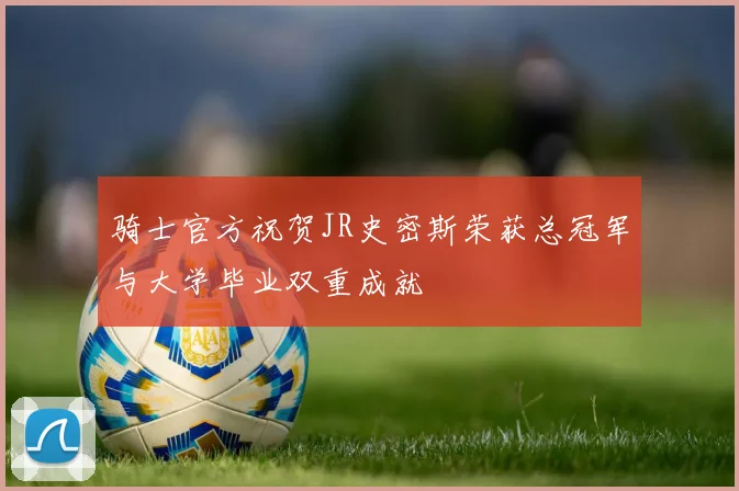 骑士官方祝贺JR史密斯荣获总冠军与大学毕业双重成就