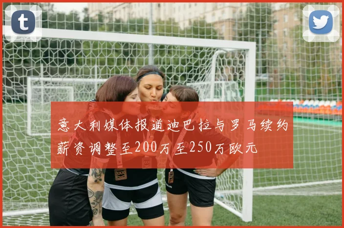 意大利媒体报道迪巴拉与罗马续约薪资调整至200万至250万欧元