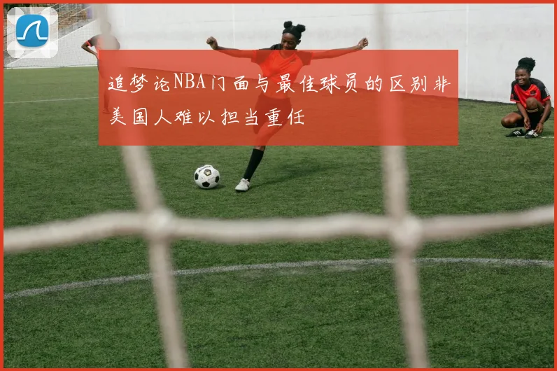 追梦论NBA门面与最佳球员的区别非美国人难以担当重任