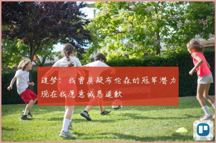 追梦：我曾质疑布伦森的冠军潜力现在我愿意诚恳道歉