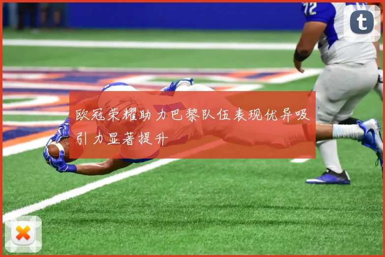 欧冠荣耀助力巴黎队伍表现优异吸引力显著提升