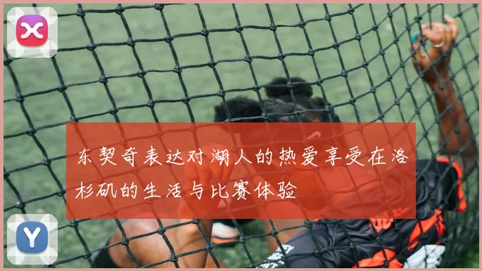 东契奇表达对湖人的热爱享受在洛杉矶的生活与比赛体验
