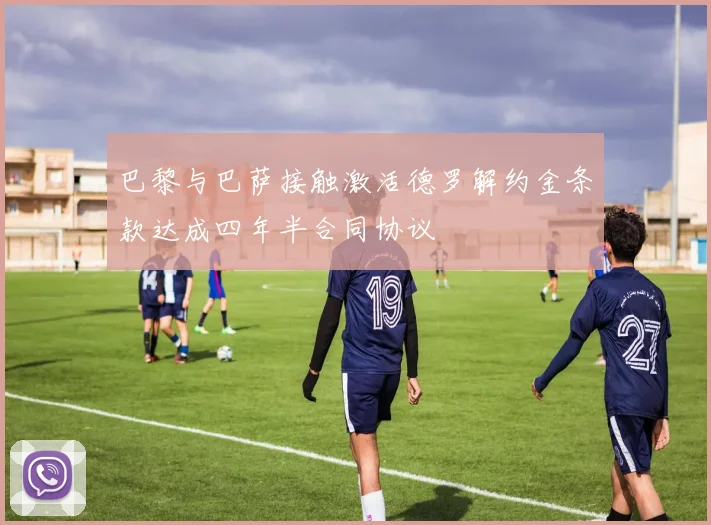 巴黎与巴萨接触激活德罗解约金条款达成四年半合同协议