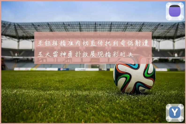 王钰栋精准内切直传托利奇低射遭王大雷神勇扑救展现精彩对决
