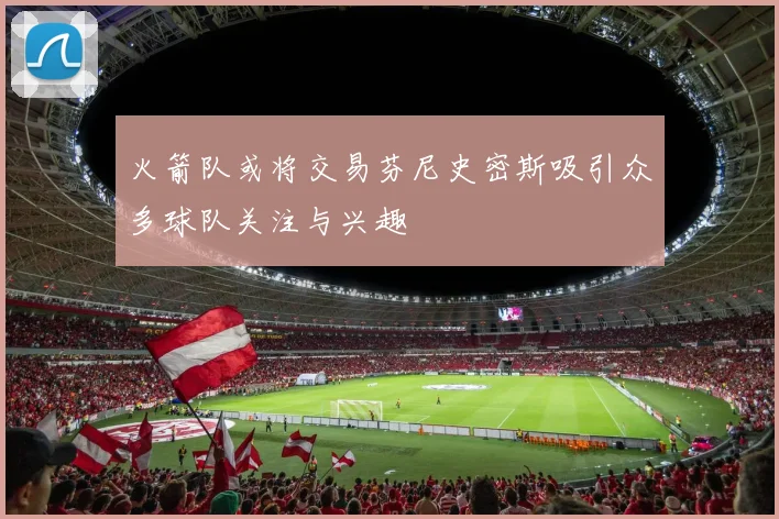 火箭队或将交易芬尼史密斯吸引众多球队关注与兴趣