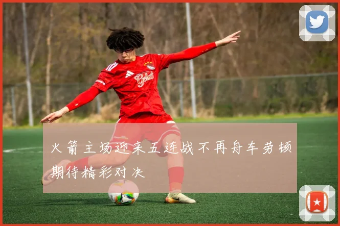 火箭主场迎来五连战不再舟车劳顿期待精彩对决
