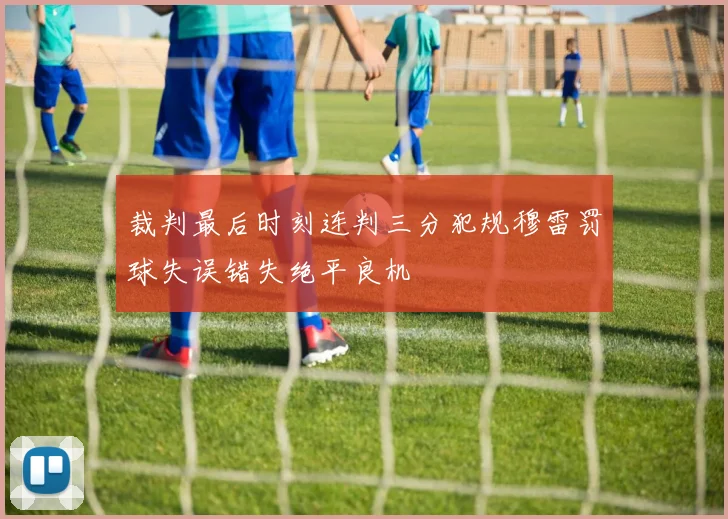 裁判最后时刻连判三分犯规穆雷罚球失误错失绝平良机