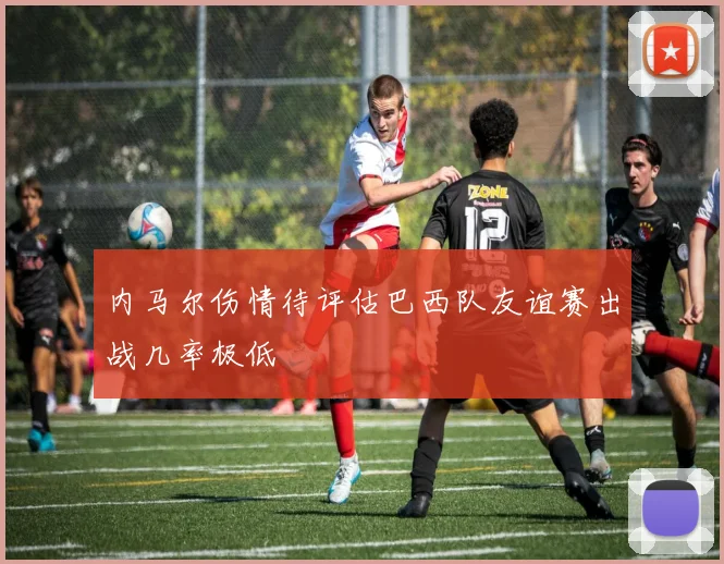 内马尔伤情待评估巴西队友谊赛出战几率极低