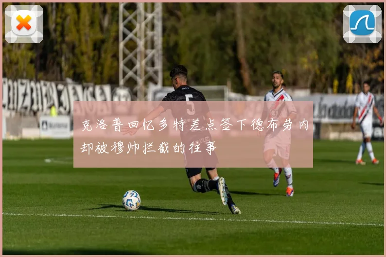 克洛普回忆多特差点签下德布劳内却被穆帅拦截的往事